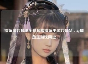 捕鱼游戏探秘全球顶级捕鱼王游戏网站 - Ag捕鱼王游戏网址