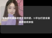 捕鱼游戏捕鱼游戏大受欢迎，YY平台打造全新棋牌游戏体验