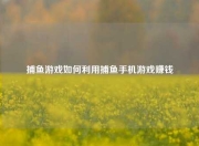 捕鱼游戏如何利用捕鱼手机游戏赚钱
