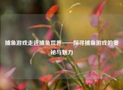 捕鱼游戏走进捕鱼世界——探寻捕鱼游戏的奥秘与魅力