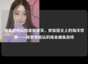 捕鱼游戏玩转虚拟现实，体验指尖上的海洋世界——探索有能玩的现金捕鱼游戏