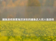 捕鱼游戏探索海洋深处的捕鱼达人双人版游戏