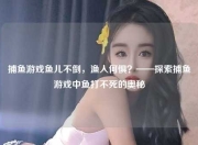 捕鱼游戏鱼儿不倒，渔人何惧？——探索捕鱼游戏中鱼打不死的奥秘