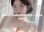 捕鱼游戏大网捕鱼游戏的奇妙体验——我的渔猎冒险记