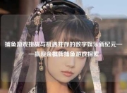 捕鱼游戏挑战与机遇并存的数字娱乐新纪元——赢现金棋牌捕鱼游戏探索