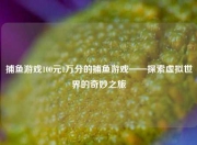 捕鱼游戏100元1万分的捕鱼游戏——探索虚拟世界的奇妙之旅