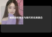 捕鱼游戏复古与现代的完美融合