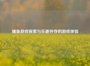 捕鱼游戏探索与乐趣并存的游戏体验