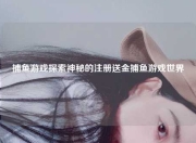 捕鱼游戏探索神秘的注册送金捕鱼游戏世界