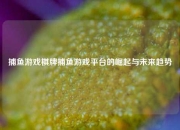 捕鱼游戏棋牌捕鱼游戏平台的崛起与未来趋势