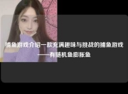 捕鱼游戏介绍一款充满趣味与挑战的捕鱼游戏——有随机鱼膨胀鱼