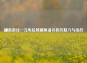 捕鱼游戏一元电玩城捕鱼游戏机的魅力与挑战