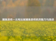 捕鱼游戏一元电玩城捕鱼游戏机的魅力与挑战
