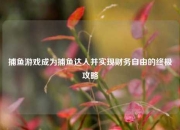 捕鱼游戏成为捕鱼达人并实现财务自由的终极攻略