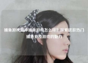 捕鱼游戏财神捕鱼游戏怎么样？探索这款热门捕鱼竞技游戏的魅力