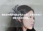 捕鱼游戏财神捕鱼游戏怎么样？探索这款热门捕鱼竞技游戏的魅力