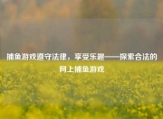捕鱼游戏遵守法律，享受乐趣——探索合法的网上捕鱼游戏
