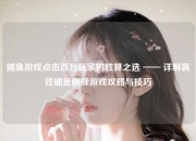 捕鱼游戏点击百万玩家的胜算之选 —— 详解赢钱捕鱼棋牌游戏攻略与技巧