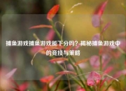 捕鱼游戏捕鱼游戏能下分吗？揭秘捕鱼游戏中的竞技与策略