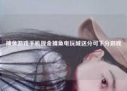 捕鱼游戏手机现金捕鱼电玩城送分可下分游戏