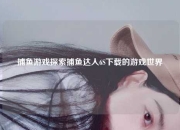 捕鱼游戏探索捕鱼达人6S下载的游戏世界