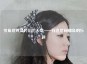 捕鱼游戏渔民们的天堂——在直播间捕鱼的乐趣