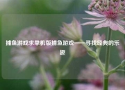 捕鱼游戏求单机版捕鱼游戏——寻找经典的乐趣