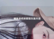 捕鱼游戏探索娱乐新天地