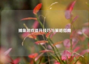 捕鱼游戏提升技巧与策略指南