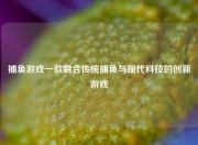 捕鱼游戏一款融合传统捕鱼与现代科技的创新游戏