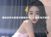 捕鱼游戏全新版本捕鱼游戏——畅享海洋捕捞乐趣