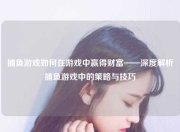 捕鱼游戏如何在游戏中赢得财富——深度解析捕鱼游戏中的策略与技巧