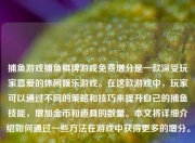 捕鱼游戏捕鱼棋牌游戏免费增分是一款深受玩家喜爱的休闲娱乐游戏。在这款游戏中，玩家可以通过不同的策略和技巧来提升自己的捕鱼技能，增加金币和道具的数量。本文将详细介绍如何通过一些方法在游戏中获得更多的增分。