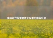 捕鱼游戏探索游戏大厅中的捕鱼乐趣