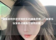 捕鱼游戏欢迎来到欢乐的捕鱼世界——探索乐玩家移动捕鱼厅游戏的魅力