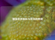 捕鱼游戏虚拟与现实的界限