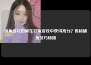 捕鱼游戏如何在打鱼游戏中获得高分？揭秘捕鱼技巧秘籍