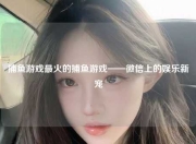 捕鱼游戏最火的捕鱼游戏——微信上的娱乐新宠