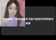 捕鱼游戏一种休闲娱乐与智力挑战并存的快乐源泉