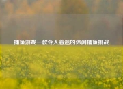 捕鱼游戏一款令人着迷的休闲捕鱼挑战