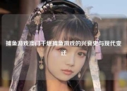 捕鱼游戏澳门千炮捕鱼游戏的兴衰史与现代变迁