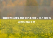 捕鱼游戏915捕鱼游戏中心手机版 - 深入探索休闲娱乐的新天地