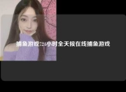 捕鱼游戏724小时全天候在线捕鱼游戏