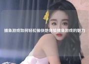 捕鱼游戏如何轻松愉快地体验捕鱼游戏的魅力