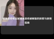 捕鱼游戏电玩城捕鱼游戏破解版的探索与使用指南