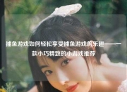 捕鱼游戏如何轻松享受捕鱼游戏的乐趣——一款小巧精致的小游戏推荐