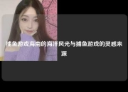捕鱼游戏海南的海洋风光与捕鱼游戏的灵感来源