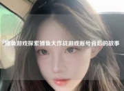 捕鱼游戏探索捕鱼大作战游戏账号背后的故事