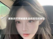 捕鱼游戏揭秘捕鱼游戏背后的秘密