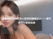 捕鱼游戏如何成为GG游戏的捕鱼达人——提升技巧与策略指南